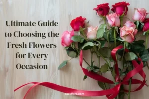 Ultimate Guide to Choosing the Fresh Flowers for Every Occasion